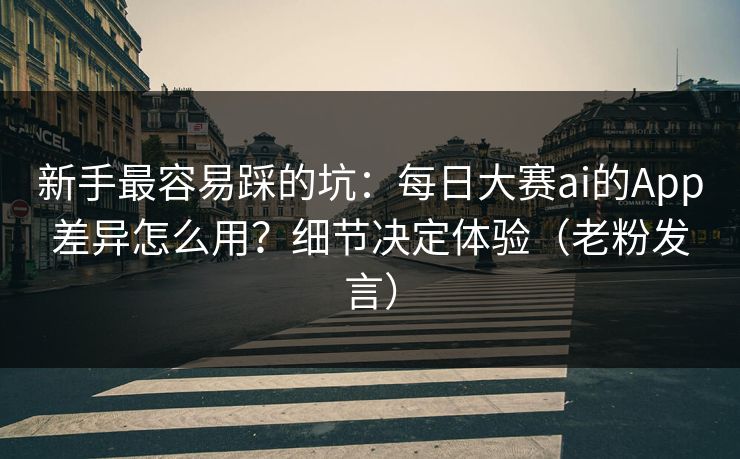 新手最容易踩的坑：每日大赛ai的App差异怎么用？细节决定体验（老粉发言）