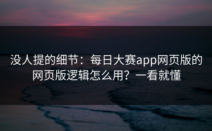 没人提的细节：每日大赛app网页版的网页版逻辑怎么用？一看就懂
