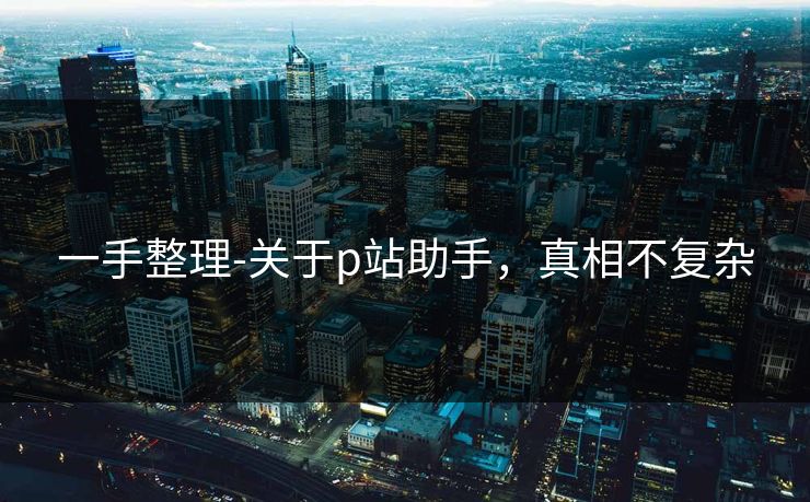 一手整理-关于p站助手，真相不复杂