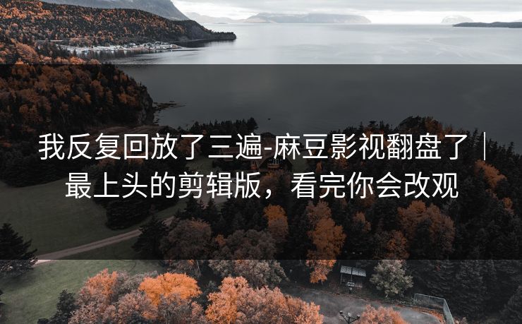 我反复回放了三遍-麻豆影视翻盘了｜最上头的剪辑版，看完你会改观