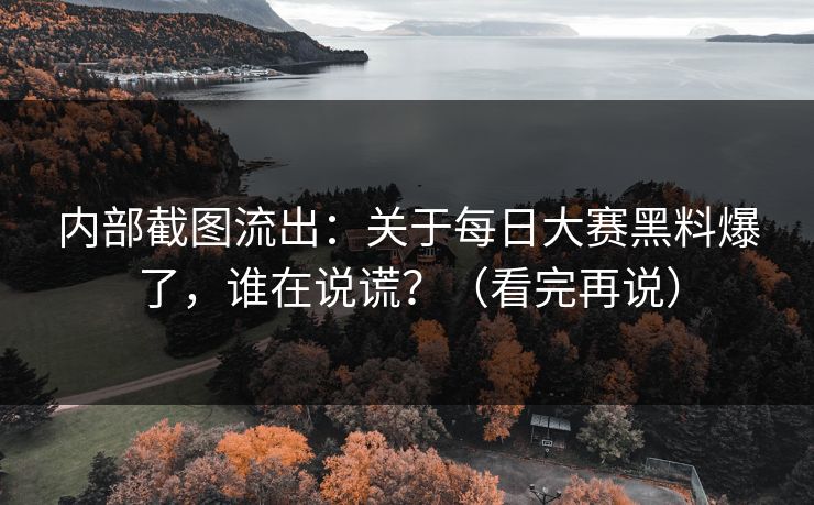 内部截图流出：关于每日大赛黑料爆了，谁在说谎？（看完再说）
