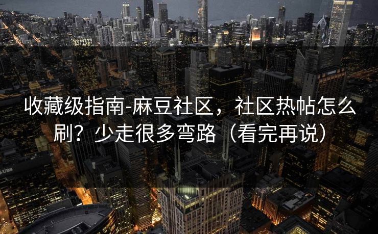 收藏级指南-麻豆社区，社区热帖怎么刷？少走很多弯路（看完再说）