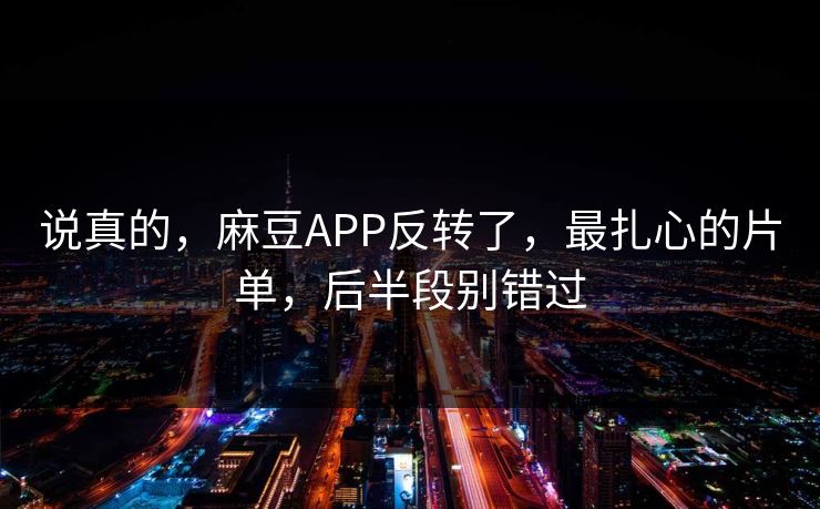 说真的，麻豆APP反转了，最扎心的片单，后半段别错过