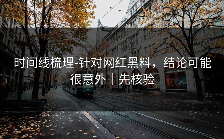 时间线梳理-针对网红黑料，结论可能很意外｜先核验