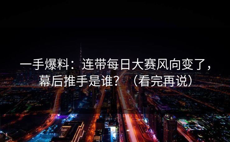 一手爆料：连带每日大赛风向变了，幕后推手是谁？（看完再说）