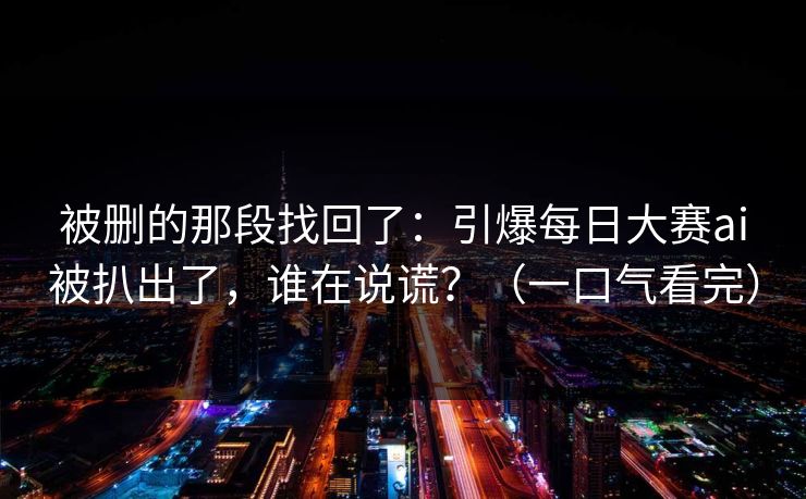 被删的那段找回了：引爆每日大赛ai被扒出了，谁在说谎？（一口气看完）