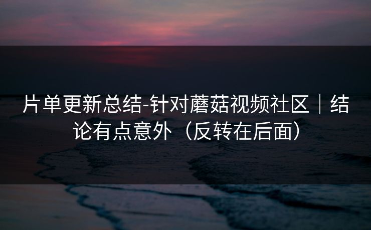 片单更新总结-针对蘑菇视频社区｜结论有点意外（反转在后面）