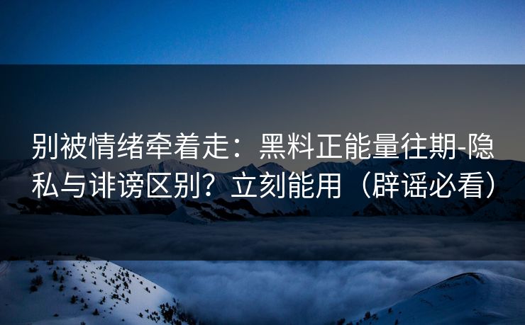 别被情绪牵着走：黑料正能量往期-隐私与诽谤区别？立刻能用（辟谣必看）