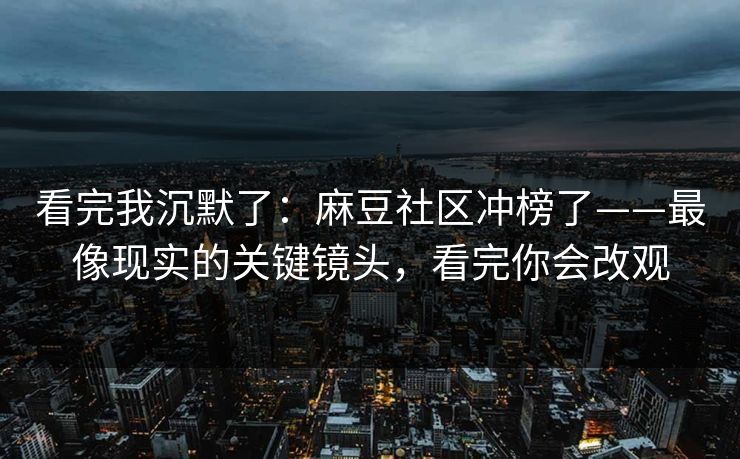 看完我沉默了：麻豆社区冲榜了——最像现实的关键镜头，看完你会改观