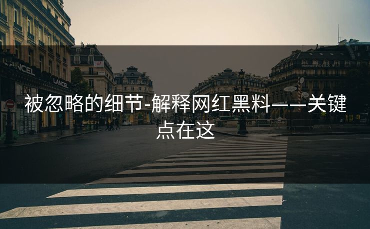 被忽略的细节-解释网红黑料——关键点在这