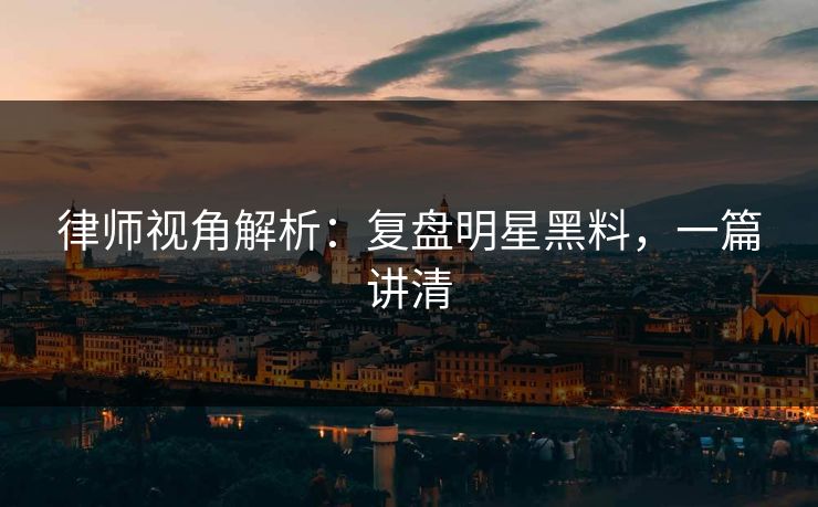 律师视角解析：复盘明星黑料，一篇讲清