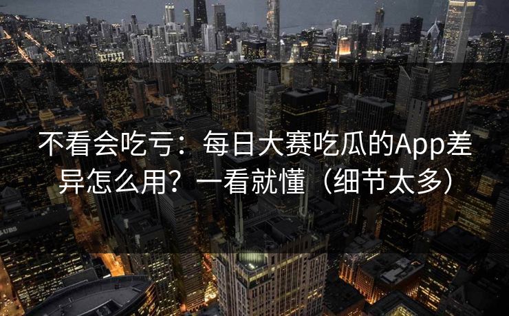 不看会吃亏：每日大赛吃瓜的App差异怎么用？一看就懂（细节太多）
