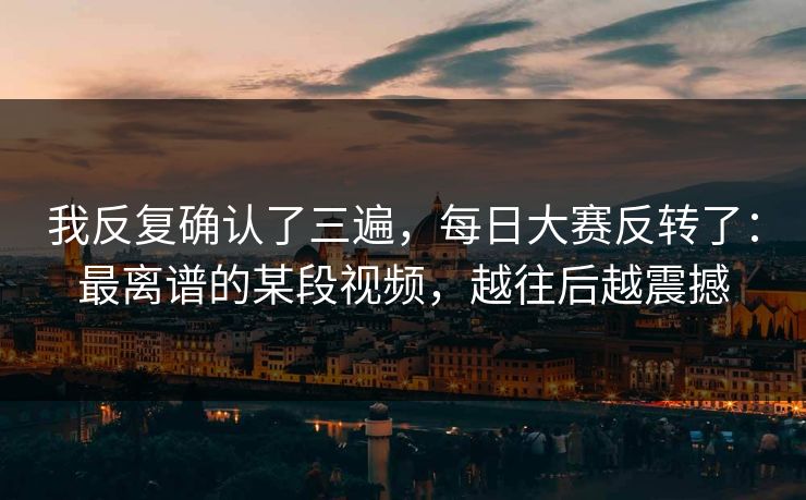 我反复确认了三遍，每日大赛反转了：最离谱的某段视频，越往后越震撼