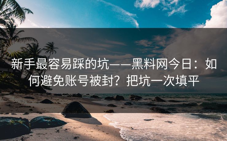新手最容易踩的坑——黑料网今日：如何避免账号被封？把坑一次填平