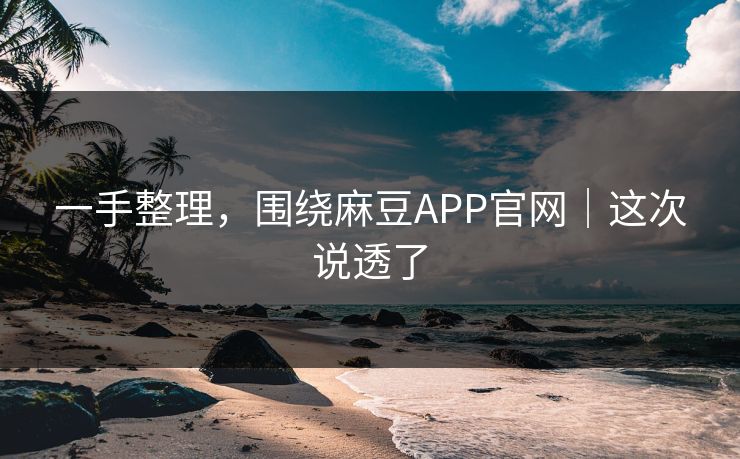 一手整理,围绕麻豆APP官网|这次说透了 一手整理,围绕麻豆APP官网|这次说透了