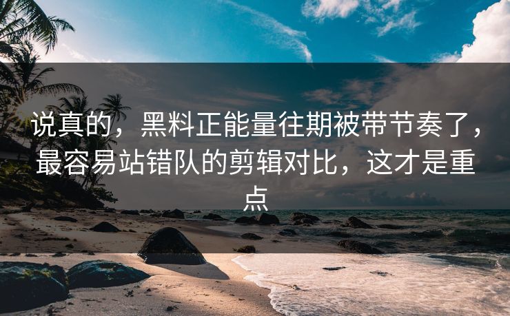 说真的，黑料正能量往期被带节奏了，最容易站错队的剪辑对比，这才是重点