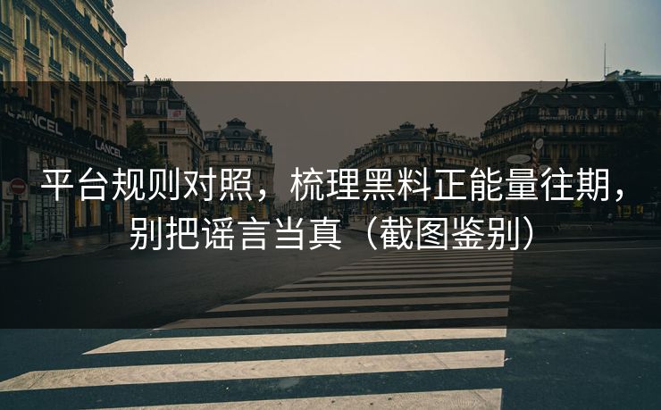 平台规则对照，梳理黑料正能量往期，别把谣言当真（截图鉴别）