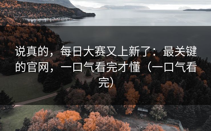 说真的,每日大赛又上新了:最关键的官网,一口气看完才懂(一口气看完) 说真的,每日大赛又上新了:最关键的官网,一口气看完才懂(一口气看完)