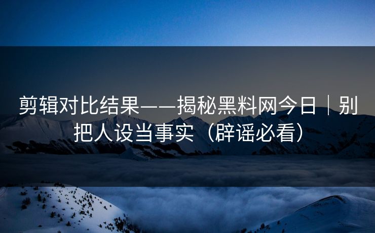 剪辑对比结果——揭秘黑料网今日|别把人设当事实(辟谣必看) 剪辑对比结果——揭秘黑料网今日|别把人设当事实(辟谣必看)
