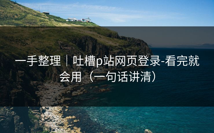 一手整理｜吐槽p站网页登录-看完就会用（一句话讲清）