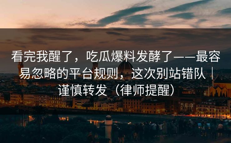 看完我醒了，吃瓜爆料发酵了——最容易忽略的平台规则，这次别站错队｜谨慎转发（律师提醒）