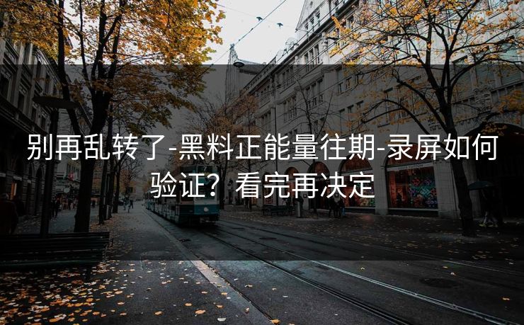 别再乱转了-黑料正能量往期-录屏如何验证？看完再决定