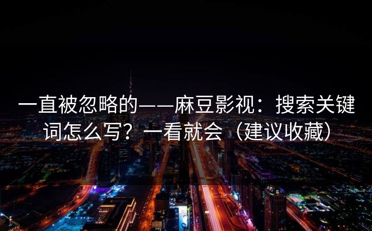 一直被忽略的——麻豆影视:搜索关键词怎么写?一看就会(建议收藏) 一直被忽略的——麻豆影视:搜索关键词怎么写?一看就会(建议收藏)