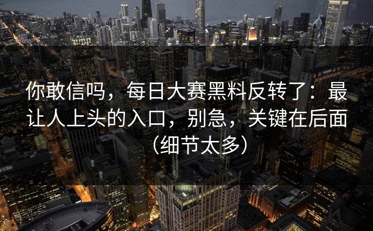 你敢信吗,每日大赛黑料反转了:最让人上头的入口,别急,关键在后面(细节太多) 你敢信吗,每日大赛黑料反转了:最让人上头的入口,别急,关键在后面(细节太多)