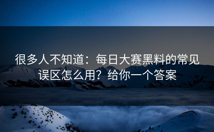 很多人不知道：每日大赛黑料的常见误区怎么用？给你一个答案