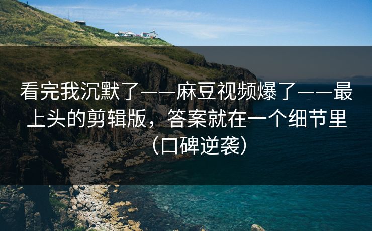 看完我沉默了——麻豆视频爆了——最上头的剪辑版,答案就在一个细节里(口碑逆袭) 看完我沉默了——麻豆视频爆了——最上头的剪辑版,答案就在一个细节里(口碑逆袭)