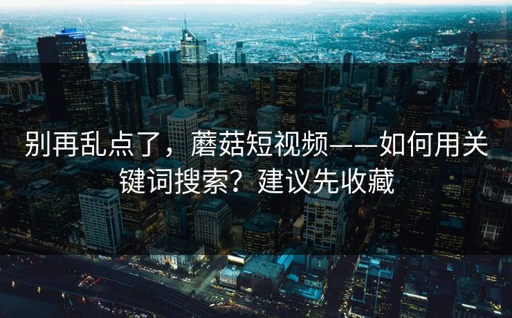 别再乱点了,蘑菇短视频——如何用关键词搜索?建议先收藏 别再乱点了,蘑菇短视频——如何用关键词搜索?建议先收藏