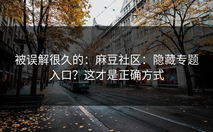 被误解很久的：麻豆社区：隐藏专题入口？这才是正确方式