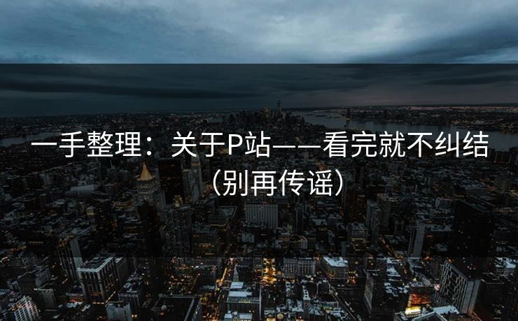 一手整理：关于P站——看完就不纠结（别再传谣）
