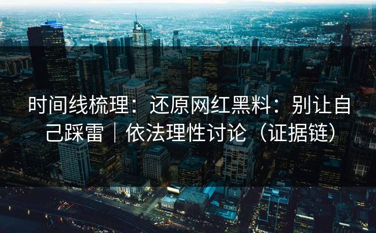 时间线梳理：还原网红黑料：别让自己踩雷｜依法理性讨论（证据链）