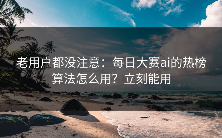 老用户都没注意：每日大赛ai的热榜算法怎么用？立刻能用