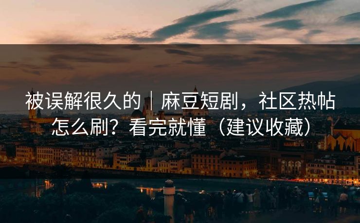 被误解很久的｜麻豆短剧，社区热帖怎么刷？看完就懂（建议收藏）