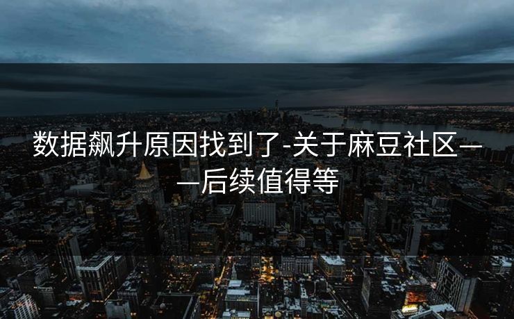数据飙升原因找到了-关于麻豆社区——后续值得等