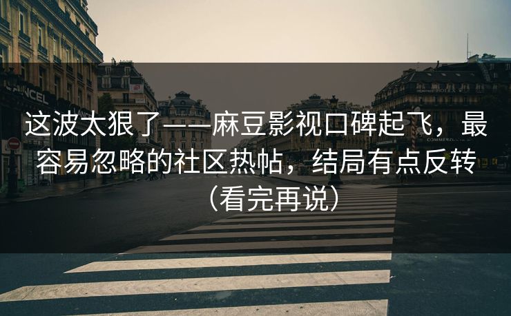 这波太狠了——麻豆影视口碑起飞，最容易忽略的社区热帖，结局有点反转（看完再说）