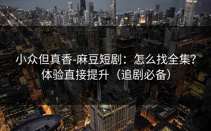 小众但真香-麻豆短剧：怎么找全集？体验直接提升（追剧必备）