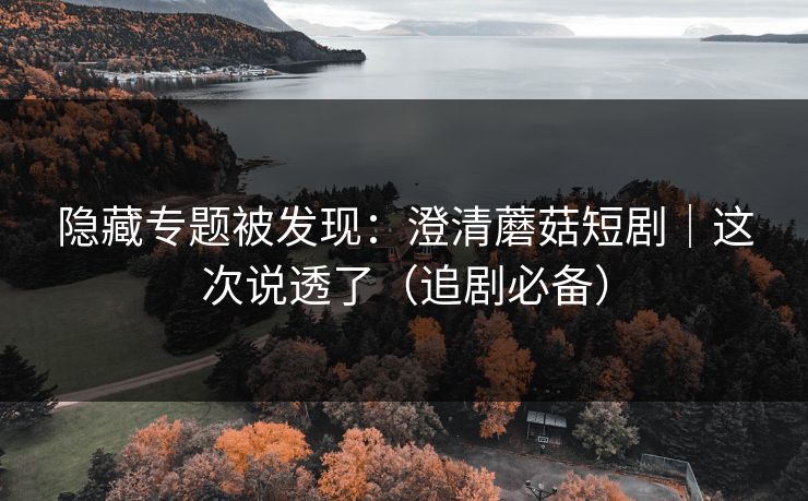 隐藏专题被发现：澄清蘑菇短剧｜这次说透了（追剧必备）