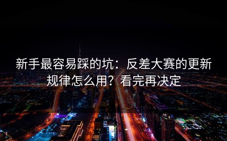 新手最容易踩的坑：反差大赛的更新规律怎么用？看完再决定