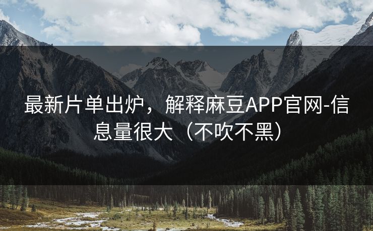 最新片单出炉，解释麻豆APP官网-信息量很大（不吹不黑）
