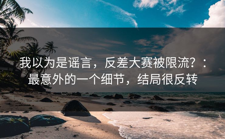 我以为是谣言，反差大赛被限流？：最意外的一个细节，结局很反转