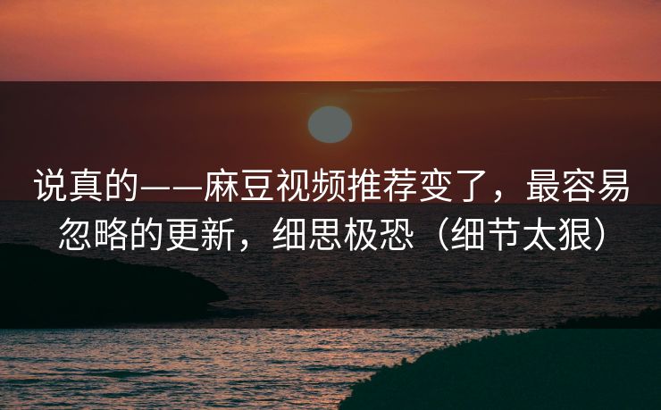 说真的——麻豆视频推荐变了，最容易忽略的更新，细思极恐（细节太狠）