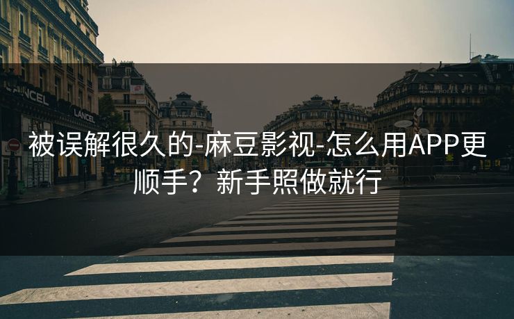 被误解很久的-麻豆影视-怎么用APP更顺手？新手照做就行