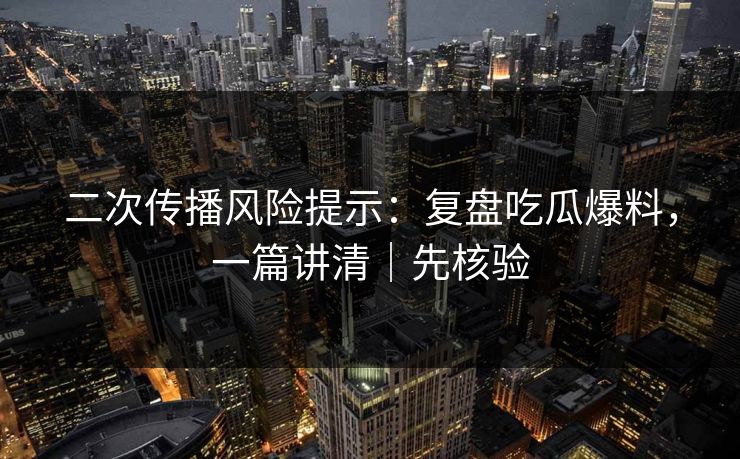 二次传播风险提示：复盘吃瓜爆料，一篇讲清｜先核验