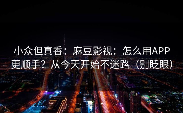 小众但真香：麻豆影视：怎么用APP更顺手？从今天开始不迷路（别眨眼）