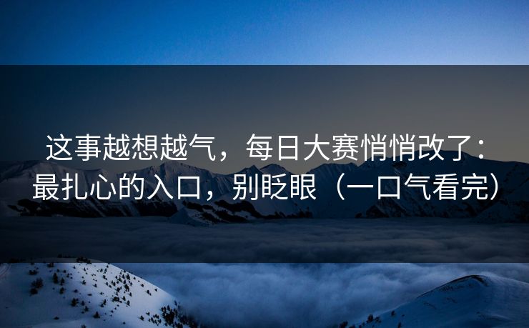 这事越想越气，每日大赛悄悄改了：最扎心的入口，别眨眼（一口气看完）