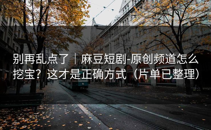别再乱点了｜麻豆短剧-原创频道怎么挖宝？这才是正确方式（片单已整理）