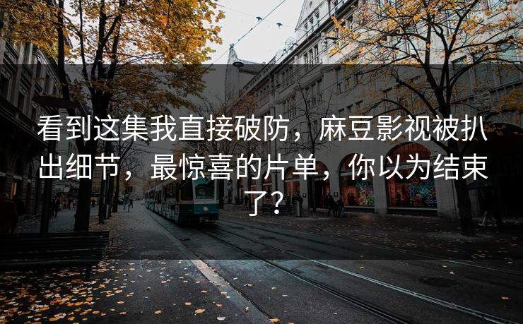 看到这集我直接破防，麻豆影视被扒出细节，最惊喜的片单，你以为结束了？